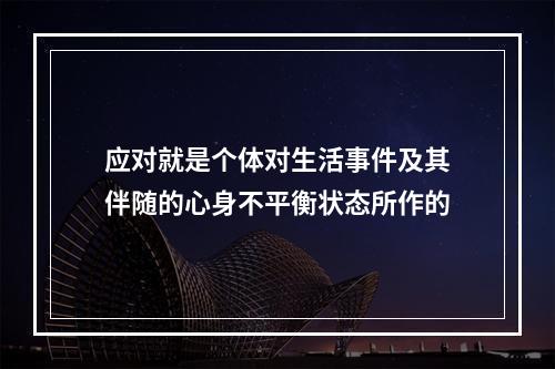 应对就是个体对生活事件及其伴随的心身不平衡状态所作的