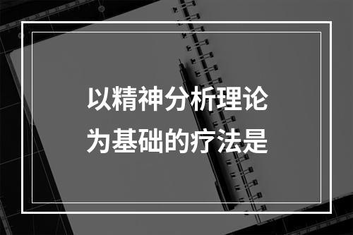 以精神分析理论为基础的疗法是