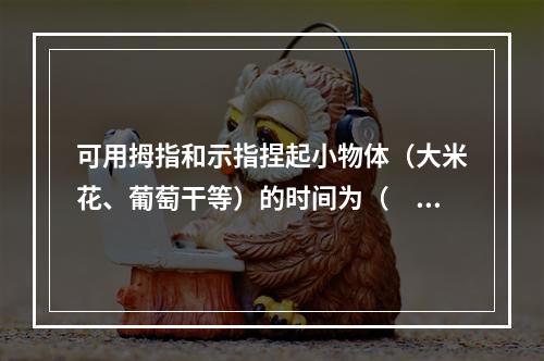 可用拇指和示指捏起小物体（大米花、葡萄干等）的时间为（　　