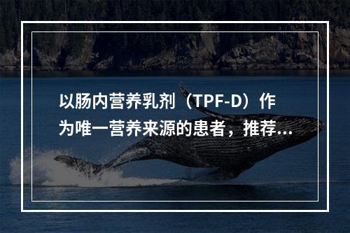 以肠内营养乳剂（TPF-D）作为唯一营养来源的患者，推荐剂量