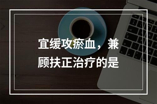 宜缓攻瘀血，兼顾扶正治疗的是