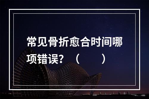 常见骨折愈合时间哪项错误？（　　）