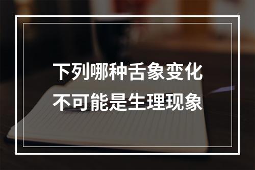 下列哪种舌象变化不可能是生理现象