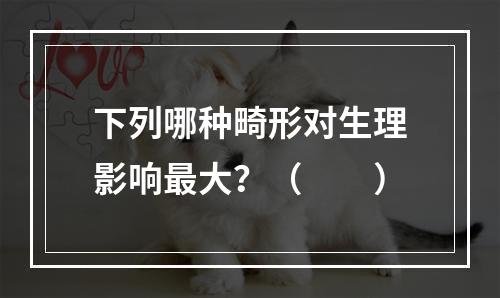 下列哪种畸形对生理影响最大？（　　）