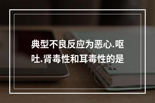 典型不良反应为恶心.呕吐.肾毒性和耳毒性的是