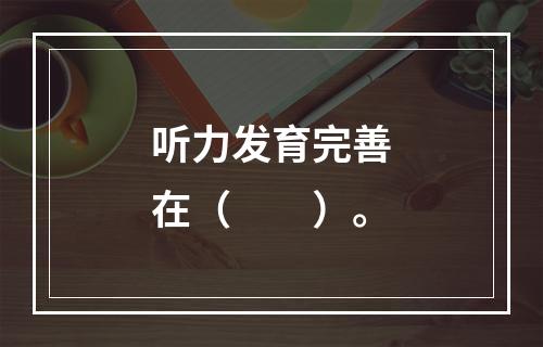 听力发育完善在（　　）。