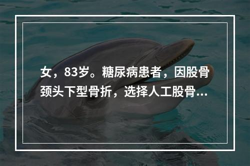 女，83岁。糖尿病患者，因股骨颈头下型骨折，选择人工股骨头置