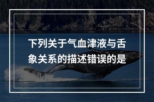 下列关于气血津液与舌象关系的描述错误的是