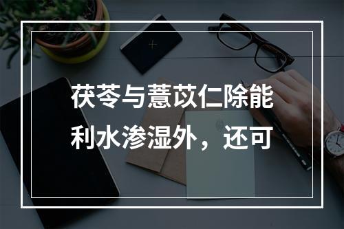 茯苓与薏苡仁除能利水渗湿外，还可