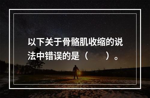 以下关于骨骼肌收缩的说法中错误的是（　　）。