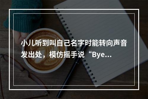 小儿听到叫自己名字时能转向声音发出处，模仿摇手说“Bye-