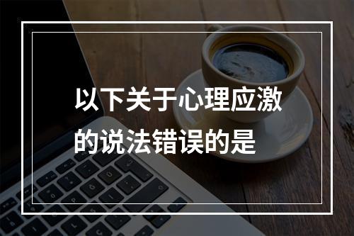 以下关于心理应激的说法错误的是