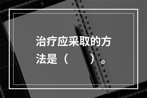 治疗应采取的方法是（　　）。