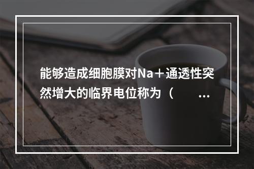 能够造成细胞膜对Na＋通透性突然增大的临界电位称为（　　）。