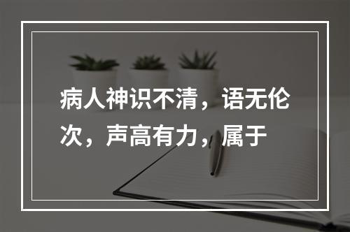 病人神识不清，语无伦次，声高有力，属于