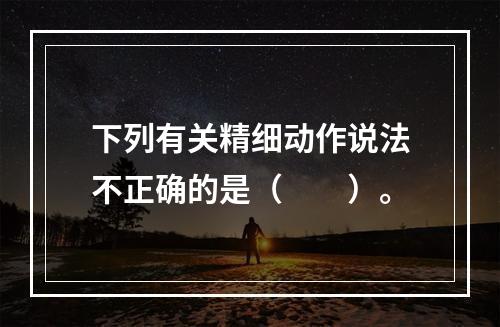 下列有关精细动作说法不正确的是（　　）。