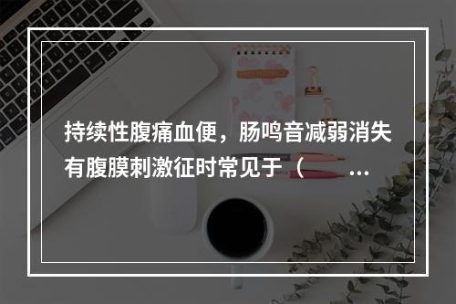 持续性腹痛血便，肠鸣音减弱消失有腹膜刺激征时常见于（　　）。