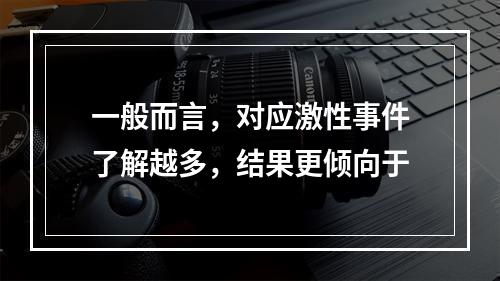 一般而言，对应激性事件了解越多，结果更倾向于