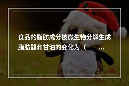 食品的脂肪成分被微生物分解生成脂肪酸和甘油的变化为（　　）。