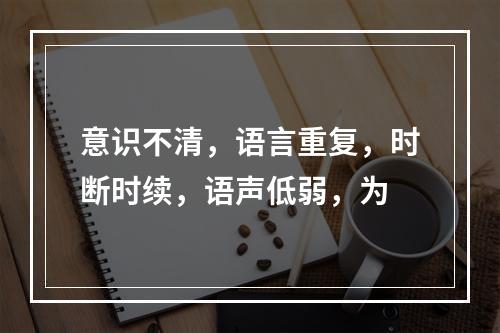 意识不清，语言重复，时断时续，语声低弱，为