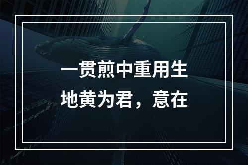 一贯煎中重用生地黄为君，意在