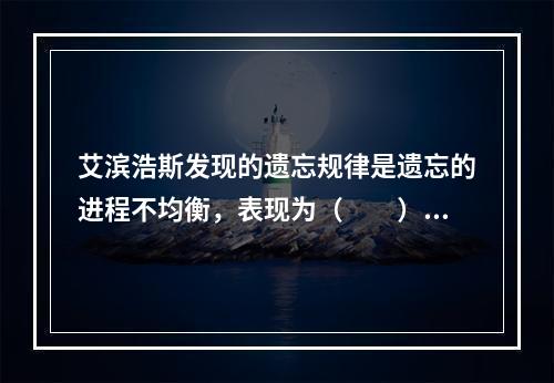 艾滨浩斯发现的遗忘规律是遗忘的进程不均衡，表现为（　　）。