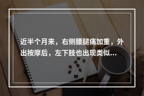 近半个月来，右侧腰腿痛加重，外出按摩后，左下肢也出现类似症状