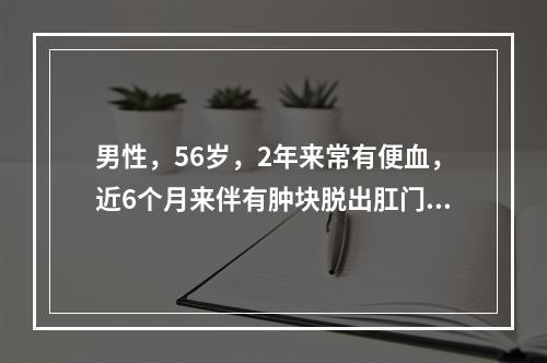 男性，56岁，2年来常有便血，近6个月来伴有肿块脱出肛门，有