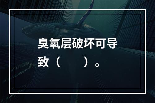 臭氧层破坏可导致（　　）。