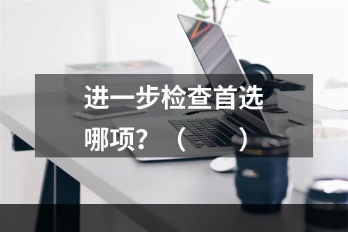 进一步检查首选哪项？（　　）