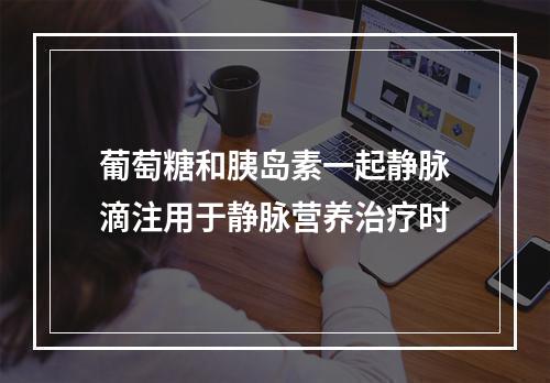 葡萄糖和胰岛素一起静脉滴注用于静脉营养治疗时