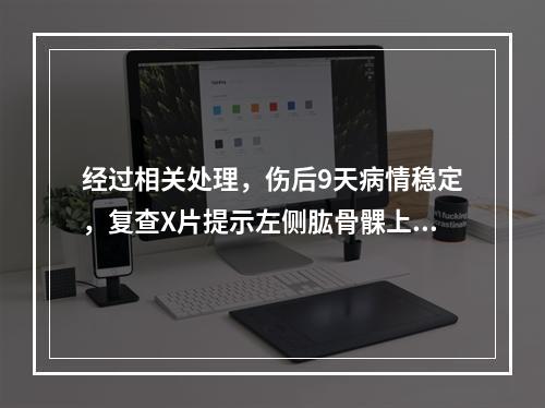 经过相关处理，伤后9天病情稳定，复查X片提示左侧肱骨髁上骨折