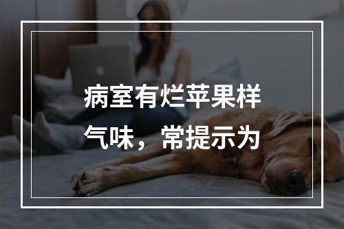 病室有烂苹果样气味，常提示为