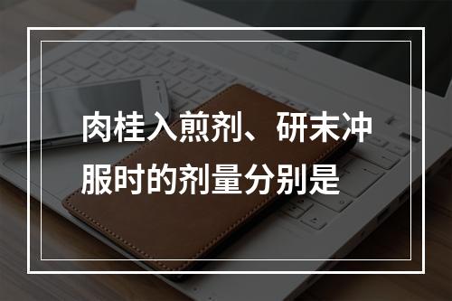 肉桂入煎剂、研末冲服时的剂量分别是