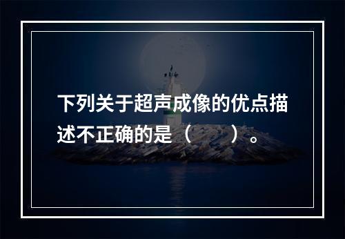 下列关于超声成像的优点描述不正确的是（　　）。