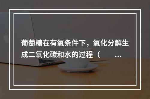 葡萄糖在有氧条件下，氧化分解生成二氧化碳和水的过程（　　）。