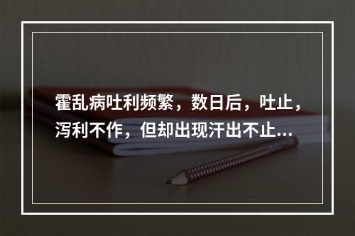 霍乱病吐利频繁，数日后，吐止，泻利不作，但却出现汗出不止，四