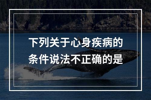 下列关于心身疾病的条件说法不正确的是