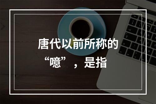 唐代以前所称的“噫”，是指