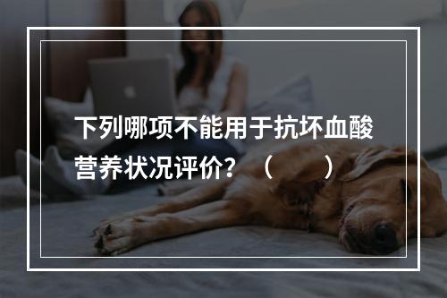 下列哪项不能用于抗坏血酸营养状况评价？（　　）