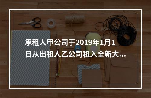 承租人甲公司于2019年1月1日从出租人乙公司租入全新大型设