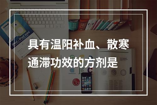 具有温阳补血、散寒通滞功效的方剂是