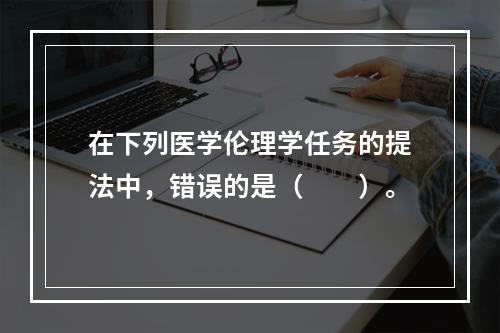 在下列医学伦理学任务的提法中，错误的是（　　）。