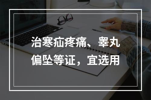 治寒疝疼痛、睾丸偏坠等证，宜选用