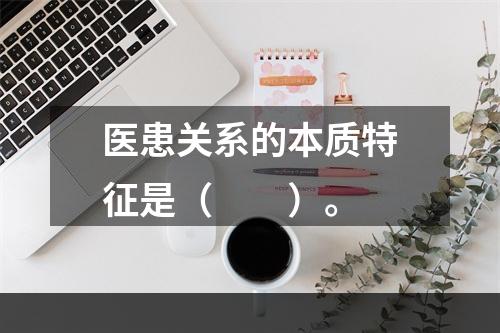 医患关系的本质特征是（　　）。