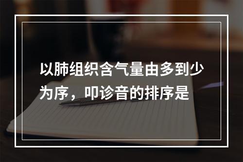 以肺组织含气量由多到少为序，叩诊音的排序是