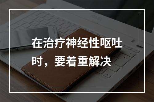 在治疗神经性呕吐时，要着重解决