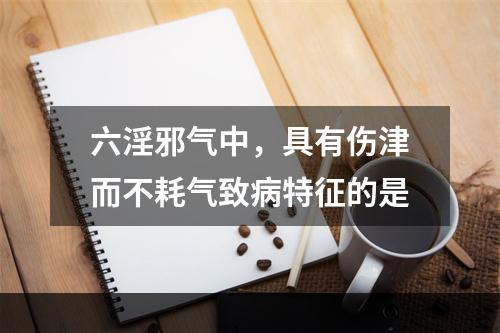 六淫邪气中，具有伤津而不耗气致病特征的是