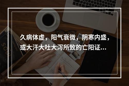 久病体虚，阳气衰微，阴寒内盛，或大汗大吐大泻所致的亡阳证，宜