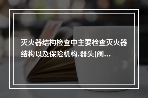 灭火器结构检查中主要检查灭火器结构以及保险机构.器头(阀门)